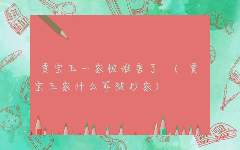 贾宝玉一家被谁害了 (贾宝玉家什么罪被抄家)